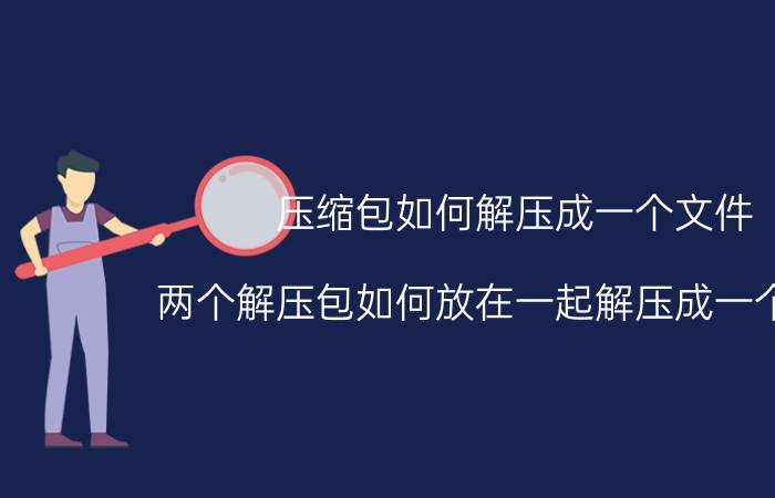 压缩包如何解压成一个文件 两个解压包如何放在一起解压成一个文件？